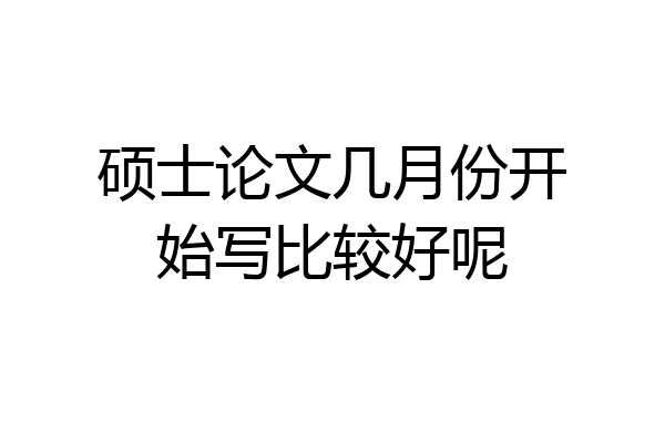 硕士论文几月份开始写比较好呢