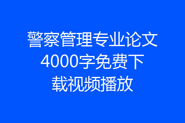 警察管理专业论文4000字免费下载视频播放