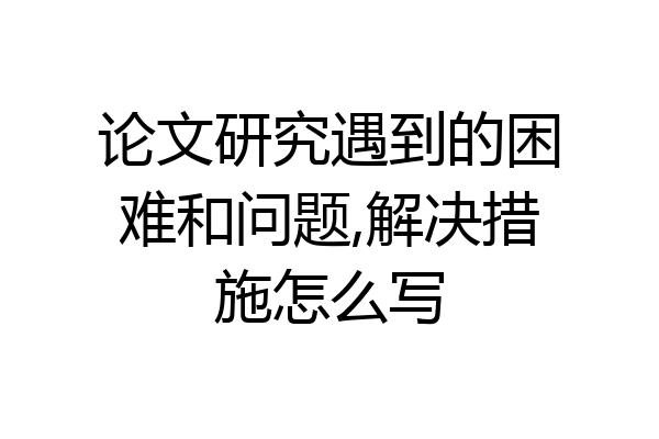论文研究遇到的困难和问题,解决措施怎么写