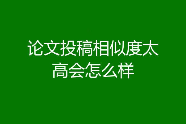论文投稿相似度太高会怎么样