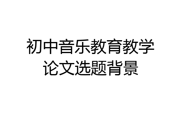 初中音乐教育教学论文选题背景