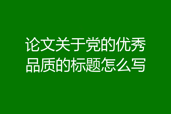 论文关于党的优秀品质的标题怎么写