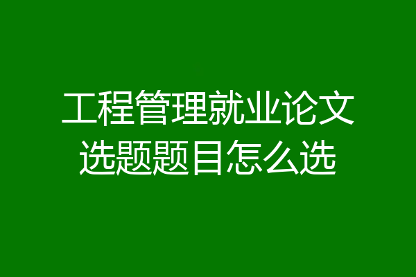 工程管理就业论文选题题目怎么选