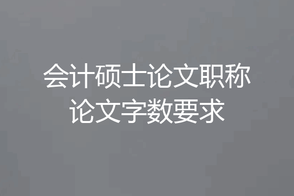 会计硕士论文职称论文字数要求