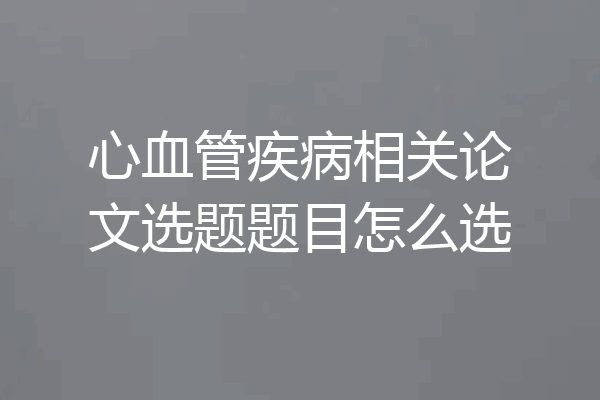 心血管疾病相关论文选题题目怎么选