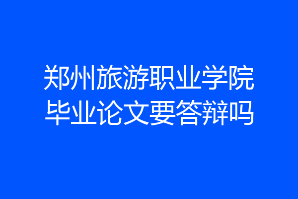郑州旅游职业学院毕业论文要答辩吗