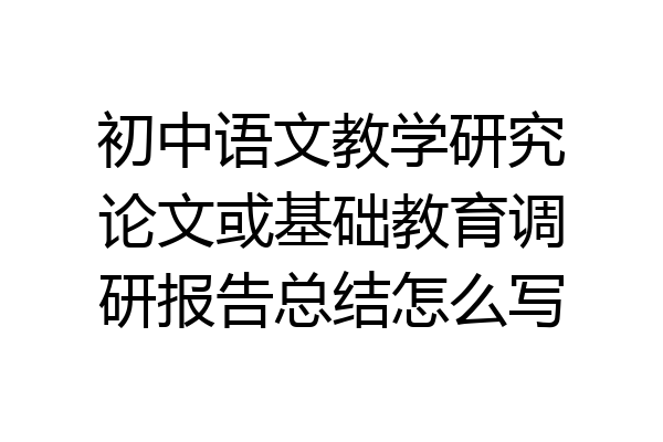 初中语文教学研究论文或基础教育调研报告总结怎么写