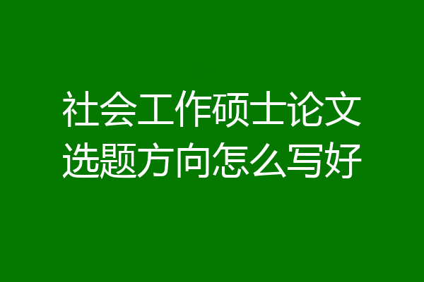 社会工作硕士论文选题方向怎么写好