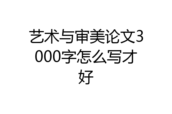 艺术与审美论文3000字怎么写才好