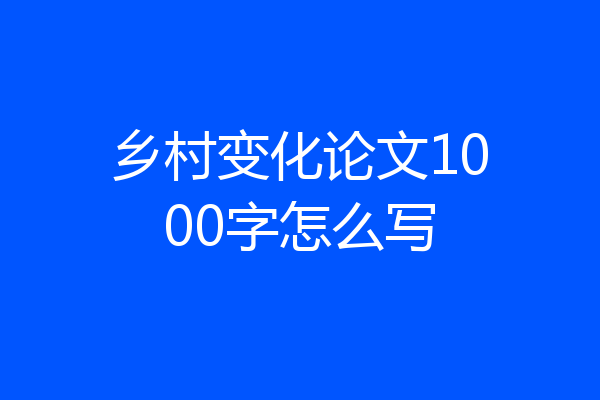乡村变化论文1000字怎么写