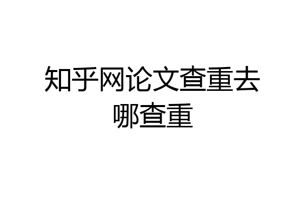 知乎网论文查重去哪查重