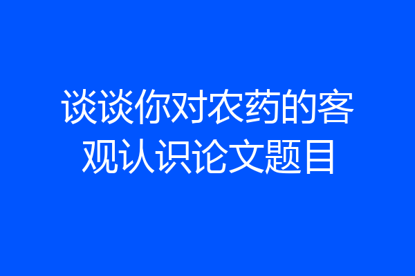 谈谈你对农药的客观认识论文题目