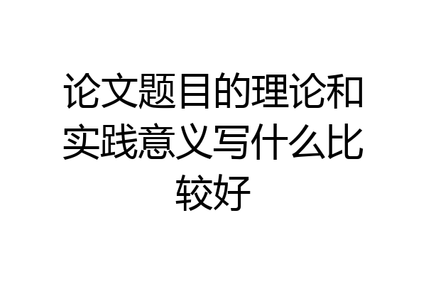 论文题目的理论和实践意义写什么比较好