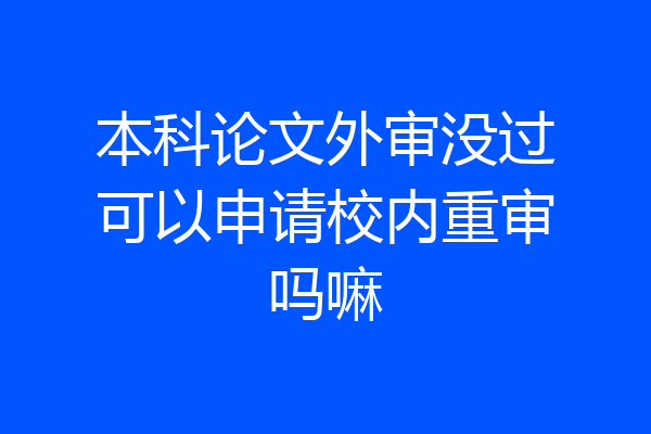 本科论文外审没过可以申请校内重审吗嘛