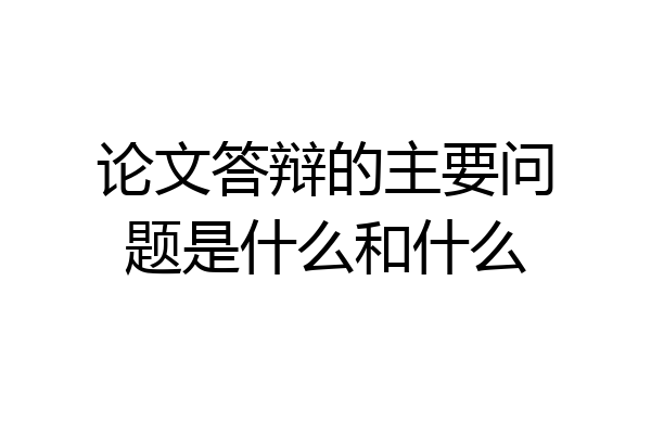 论文答辩的主要问题是什么和什么