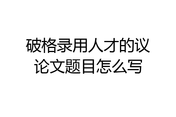 破格录用人才的议论文题目怎么写