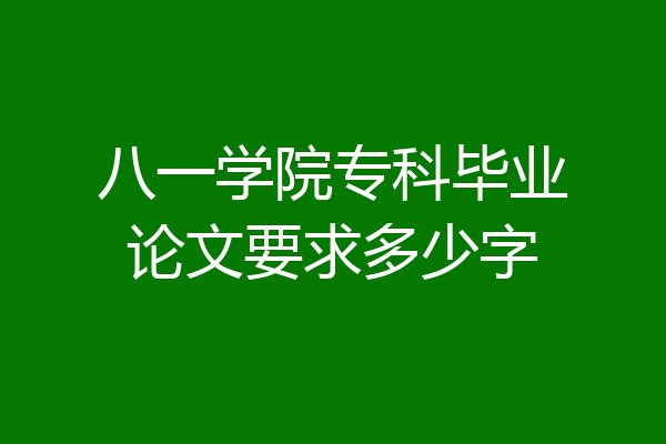 八一学院专科毕业论文要求多少字