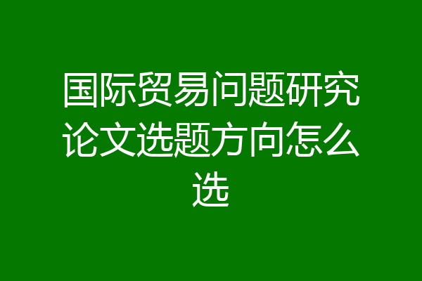国际贸易问题研究论文选题方向怎么选