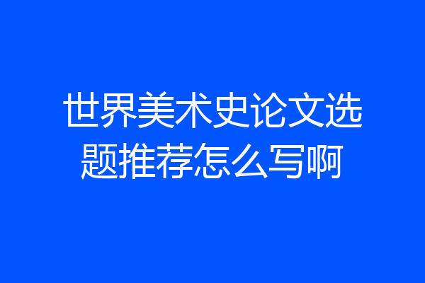 世界美术史论文选题推荐怎么写啊