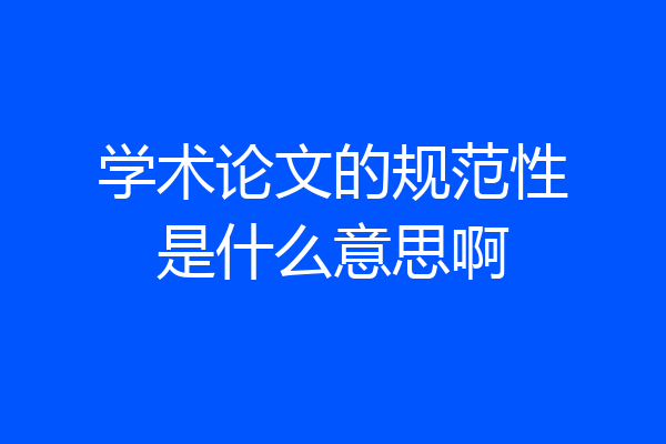 学术论文的规范性是什么意思啊