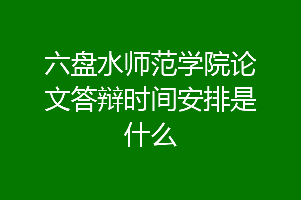 六盘水师范学院论文答辩时间安排是什么