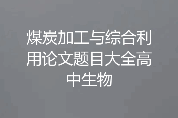煤炭加工与综合利用论文题目大全高中生物