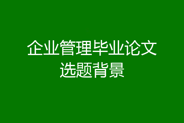 企业管理毕业论文选题背景