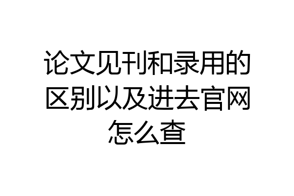 论文见刊和录用的区别以及进去官网怎么查