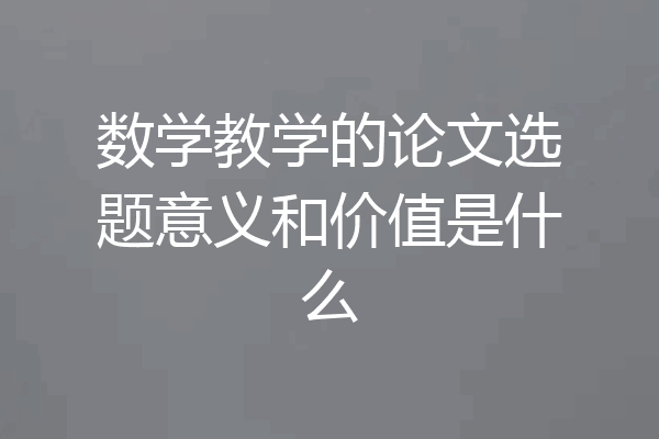数学教学的论文选题意义和价值是什么