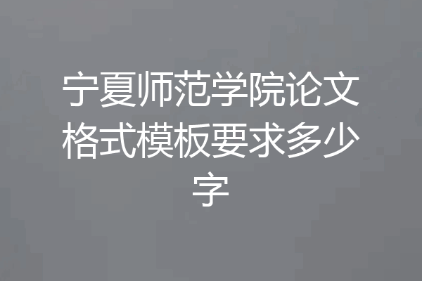 宁夏师范学院论文格式模板要求多少字