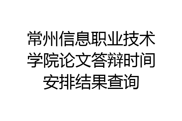 常州信息职业技术学院论文答辩时间安排结果查询