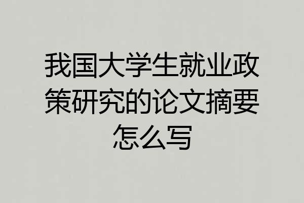 我国大学生就业政策研究的论文摘要怎么写