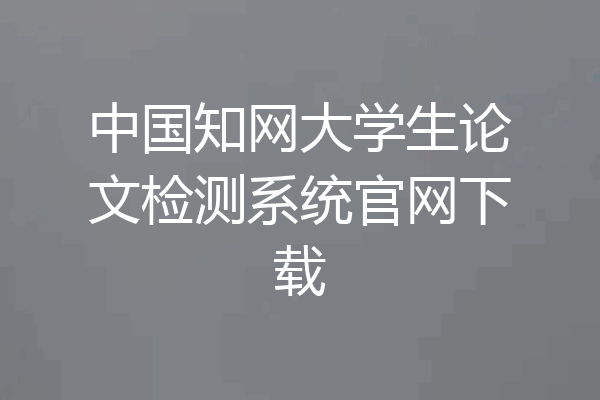 中国知网大学生论文检测系统官网下载