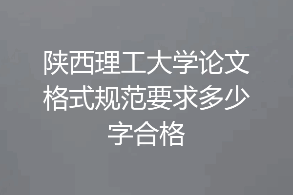 陕西理工大学论文格式规范要求多少字合格