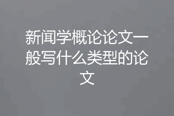 新闻学概论论文一般写什么类型的论文
