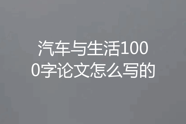 汽车与生活1000字论文怎么写的