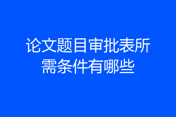 论文题目审批表所需条件有哪些