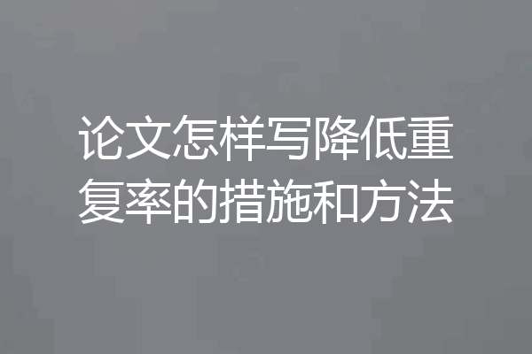 论文怎样写降低重复率的措施和方法