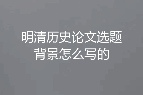 明清历史论文选题背景怎么写的
