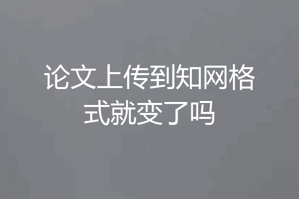 论文上传到知网格式就变了吗