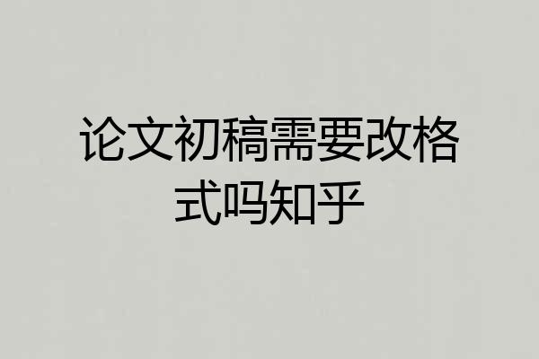 论文初稿需要改格式吗知乎