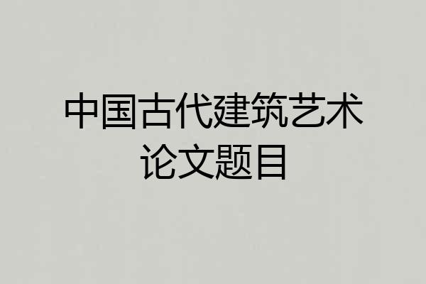 中国古代建筑艺术论文题目