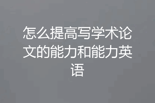 怎么提高写学术论文的能力和能力英语