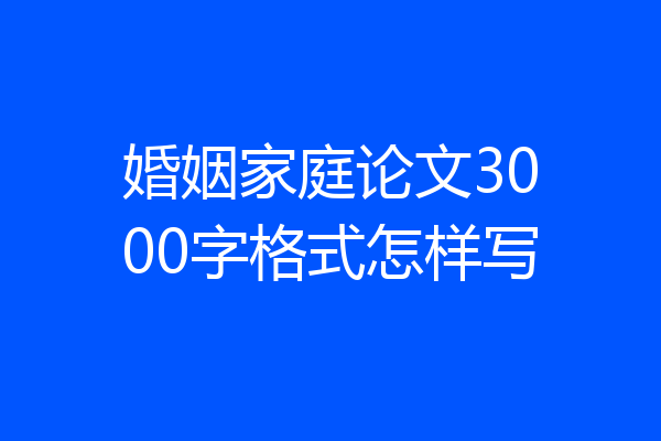 婚姻家庭论文3000字格式怎样写