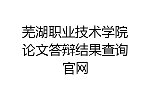 芜湖职业技术学院论文答辩结果查询官网