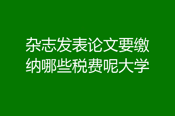 杂志发表论文要缴纳哪些税费呢大学