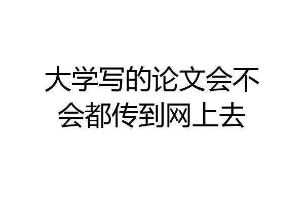 大学写的论文会不会都传到网上去