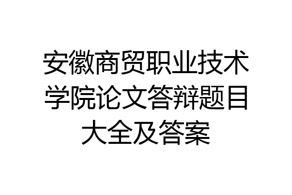安徽商贸职业技术学院论文答辩题目大全及答案