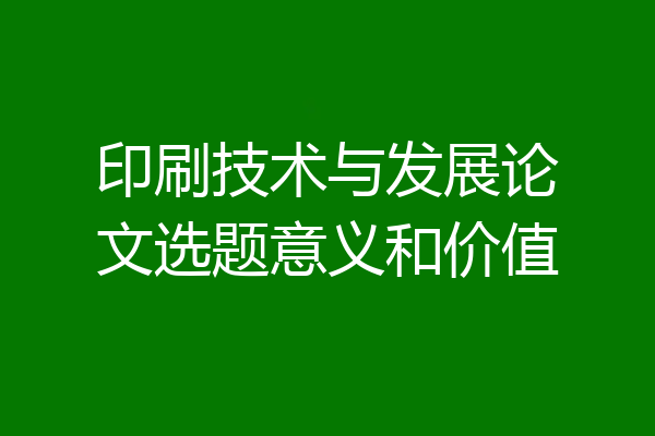 印刷技术与发展论文选题意义和价值