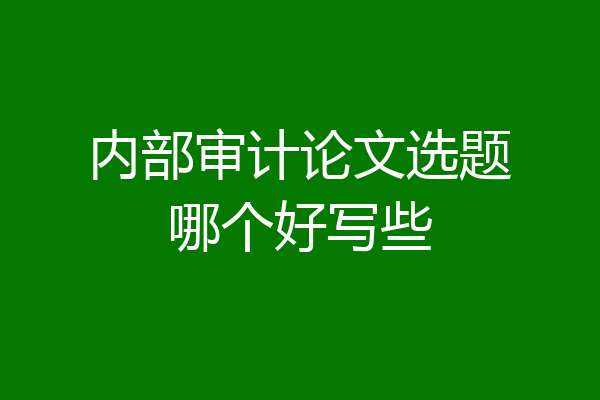 内部审计论文选题哪个好写些